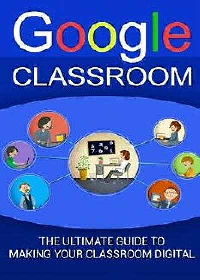 Google Classroom: The Ultimate Guide to Making Your Classroom Digital (2017 Updated User Guide, Google Drive, Google Apps, Google Guide,, Paperback/Larry Parris