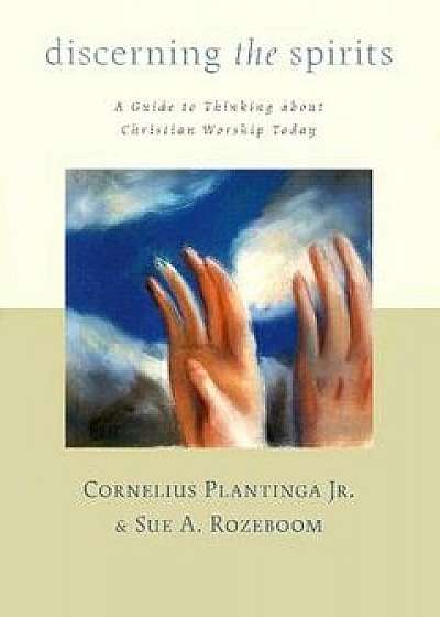 Discerning the Spirits: A Guide to Thinking about Christian Worship Today, Paperback/Cornelius Plantinga
