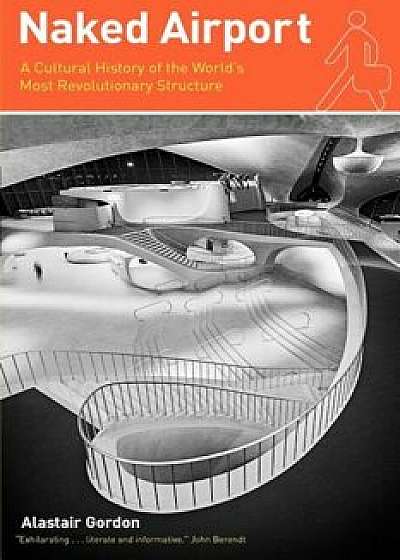 Naked Airport: A Cultural History of the World's Most Revolutionary Structure, Paperback/Alastair Gordon