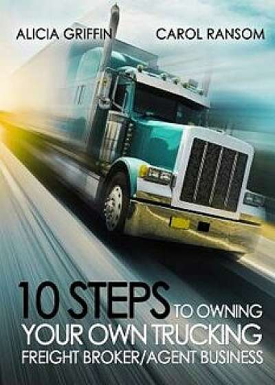 10 Steps to Owning Your Own Trucking: Freight Broker/Agent Business, Paperback/Mrs Alicia Griffin