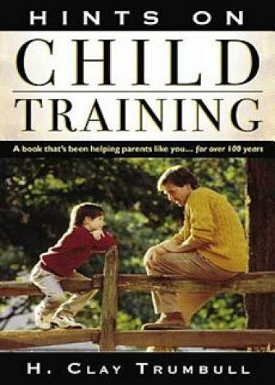 Hints on Child Training: A Book That's Been Helping Parents Like Your...for More Than 100 Years, Paperback/Henry Clay Trumbull