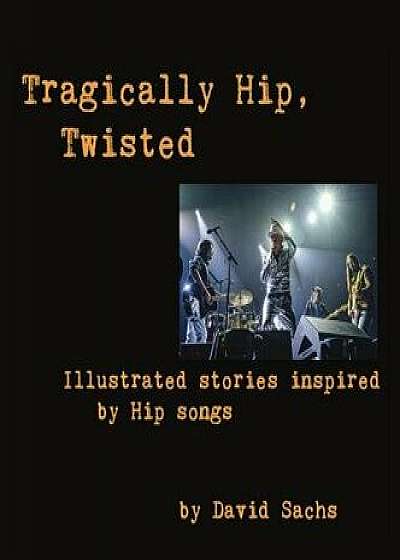 Tragically Hip, Twisted: Illustrated Stories Inspired by Hip Songs, Hardcover/David Sachs