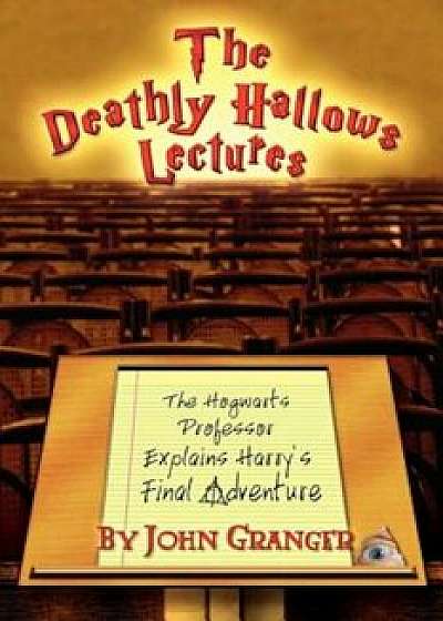 The Deathly Hallows Lectures: The Hogwarts Professor Explains the Final Harry Potter Adventure, Paperback/John Granger