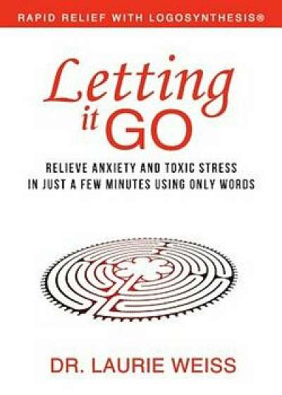 Letting It Go: Relieve Anxiety and Toxic Stress in Just a Few Minutes Using Only Words (Rapid Relief with Logosynthesis), Paperback/Laurie Weiss