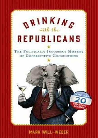 Drinking with the Republicans: The Politically Incorrect History of Conservative Concoctions, Hardcover/Mark Will-Weber