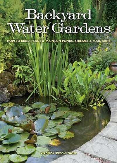 Backyard Water Gardens: How to Build, Plant & Maintain Ponds, Streams & Fountains, Paperback/Veronica L. Fowler