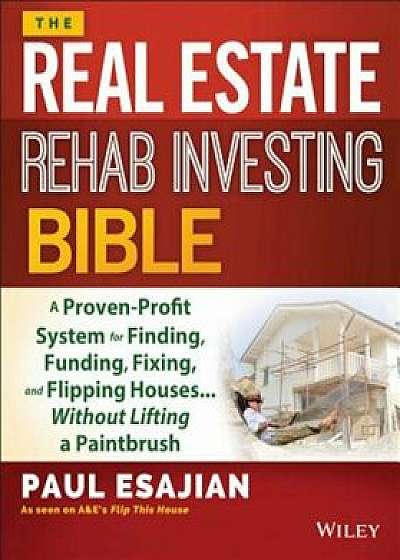 The Real Estate Rehab Investing Bible: A Proven-Profit System for Finding, Funding, Fixing, and Flipping Houses... Without Lifting a Paintbrush, Paperback/Paul Esajian