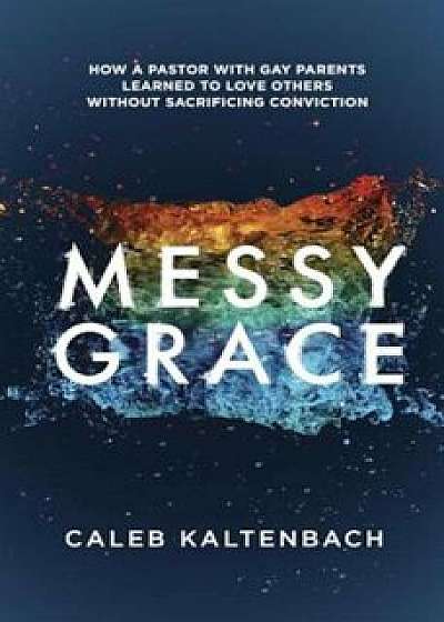 Messy Grace: How a Pastor with Gay Parents Learned to Love Others Without Sacrificing Conviction, Paperback/Caleb Kaltenbach