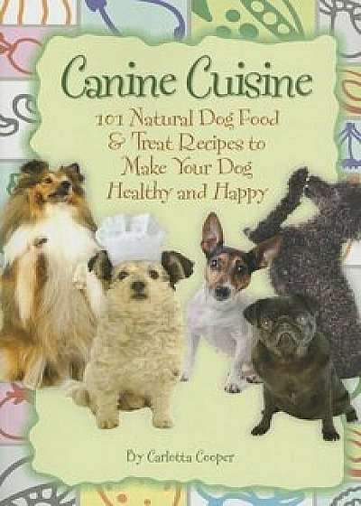 Canine Cuisine: 101 Natural Dog Food & Treat Recipes to Make Your Dog Healthy and Happy, Paperback/Carlotta Cooper