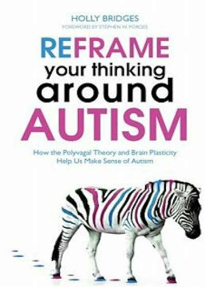 Reframe Your Thinking Around Autism: How the Polyvagal Theory and Brain Plasticity Help Us Make Sense of Autism, Paperback/Holly Bridges