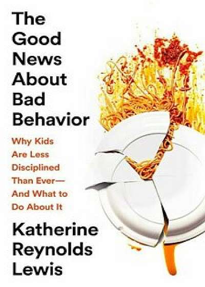 The Good News about Bad Behavior: Why Kids Are Less Disciplined Than Ever'and What to Do about It, Hardcover/Katherine Reynolds Lewis