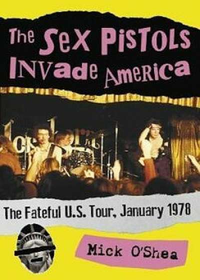 The Sex Pistols Invade America: The Fateful U.S. Tour, January 1978, Paperback/Mick O'Shea