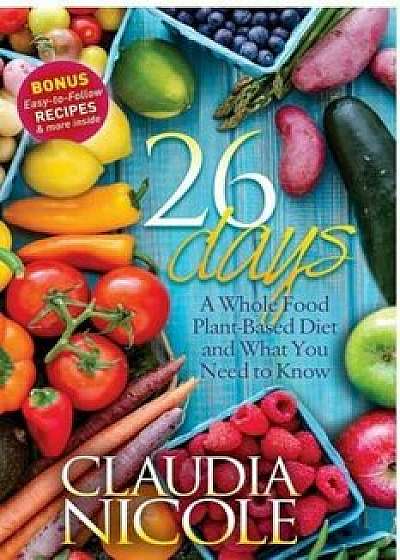 26 Days: A Whole Food Plant-Based Diet and What You Need to Know, Paperback/Claudia Nicole