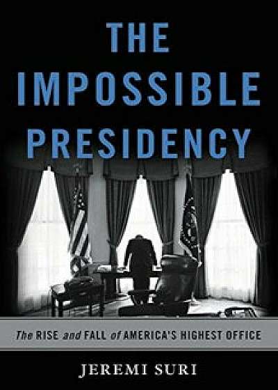 The Impossible Presidency: The Rise and Fall of America's Highest Office, Hardcover/Jeremi Suri