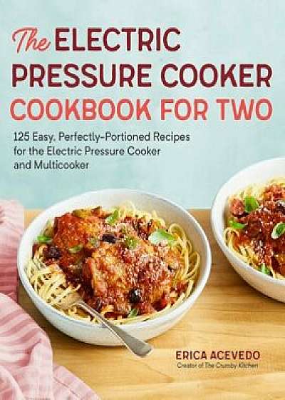The Electric Pressure Cooker Cookbook for Two: 125 Easy, Perfectly-Portioned Recipes for Your Electric Pressure Cooker and Multicooker, Paperback/Erica Acevedo