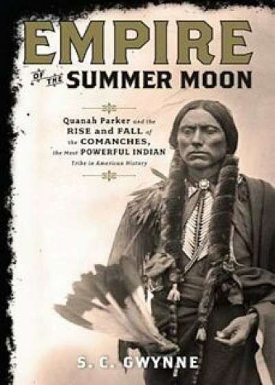 Empire of the Summer Moon: Quanah Parker and the Rise and Fall of the Comanches, the Most Powerful Indian Tribe in American History, Hardcover/S. C. Gwynne
