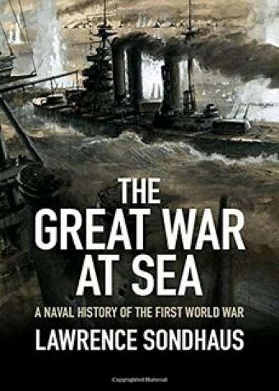 The Great War at Sea: A Naval History of the First World War, Hardcover/Lawrence Sondhaus