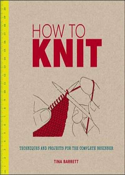 How to Knit: Techniques and Projects for the Complete Beginner, Paperback/Tina Barrett