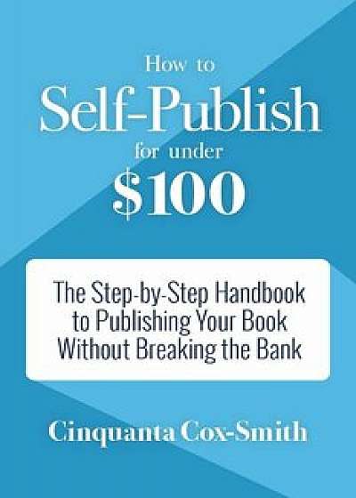 How to Self-Publish for Under $100: The Step-By-Step Handbook to Publishing Your Book Without Breaking the Bank, Paperback/Cinquanta Cox-Smith