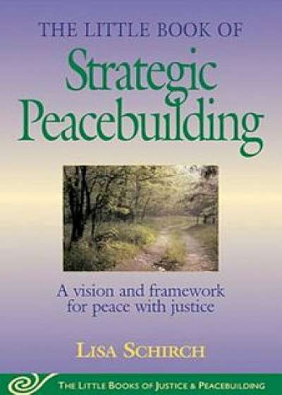 Little Book of Strategic Peacebuilding: A Vision and Framework for Peace with Justice, Paperback/Lisa Schirch