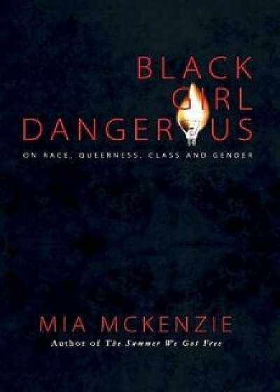 Black Girl Dangerous on Race, Queerness, Class and Gender, Paperback/Mia McKenzie