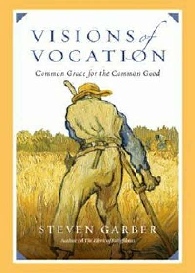 Visions of Vocation: Common Grace for the Common Good, Paperback/Steven Garber