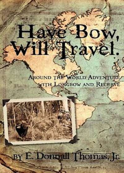 Have Bow, Will Travel: Around the World Adventure with Longbow and Recurve, Paperback/Jr. E. Donnall Thomas
