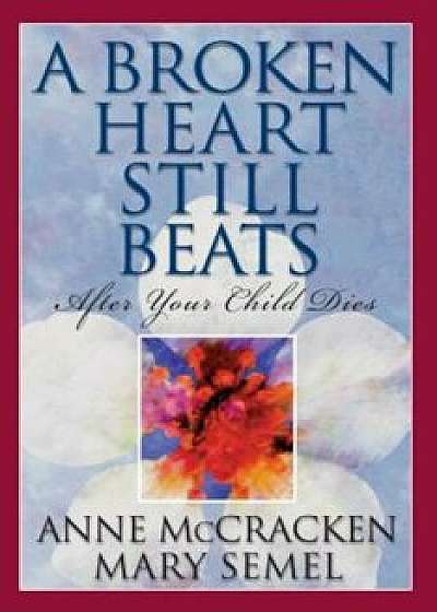 A Broken Heart Still Beats: After Your Child Dies, Paperback/Anne McCracken