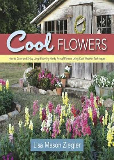 Cool Flowers: How to Grow and Enjoy Long-Blooming Hardy Annual Flowers Using Cool Weather Techniques, Hardcover/Lisa Mason Ziegler