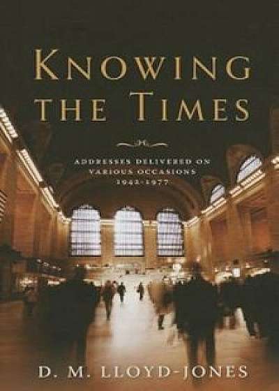 Knowing the Times: Addresses Delivered on Various Occasions 1942-1977, Hardcover/D. M. Lloyd-Jones