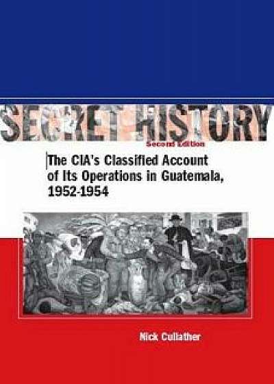Secret History, Second Edition: The Ciaas Classified Account of Its Operations in Guatemala, 1952-1954, Paperback (2nd Ed.)/Nick Cullather