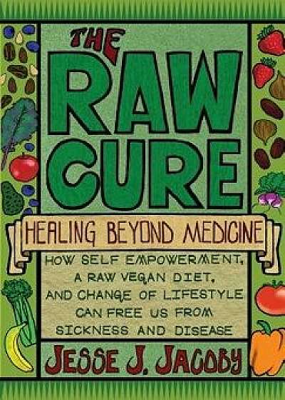 The Raw Cure: Healing Beyond Medicine: How Self-Empowerment, a Raw Vegan Diet, and Change of Lifestyle Can Free Us from Sickness and, Paperback/Jesse J. Jacoby
