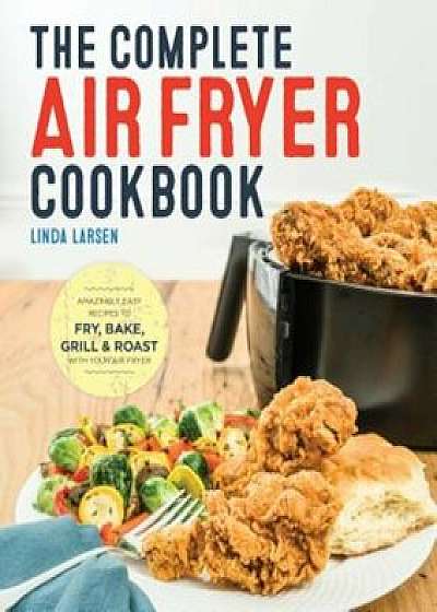 The Complete Air Fryer Cookbook: Amazingly Easy Recipes to Fry, Bake, Grill, and Roast with Your Air Fryer, Paperback/Linda Larsen