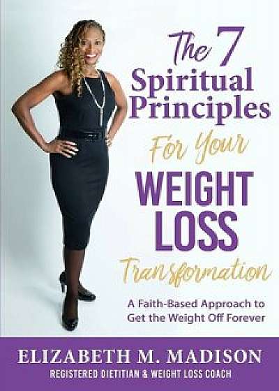 The 7 Spiritual Principles for Your Weight Loss Transformation: A Faith-Based Approach to Get the Weight Off Forever, Paperback/Elizabeth M. Madison