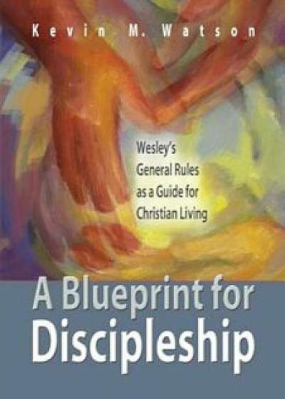 A Blueprint for Discipleship: Wesley's General Rules as a Guide for Christian Living, Paperback/Kevin M. Watson