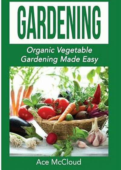 Gardening: Organic Vegetable Gardening Made Easy, Paperback/Ace McCloud