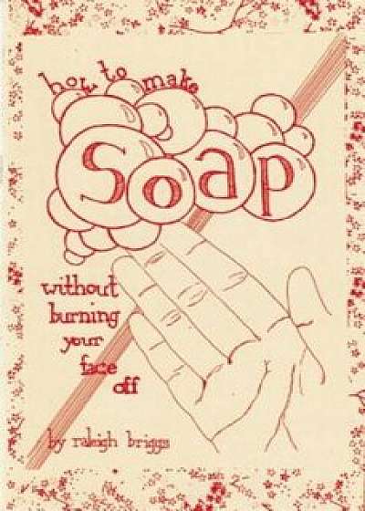 How to Make Soap: Without Burning Your Face Off, Paperback/Raleigh Briggs