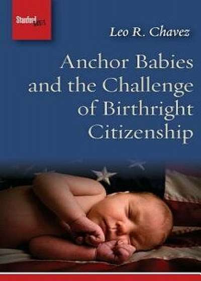 Anchor Babies and the Challenge of Birthright Citizenship, Paperback/Leo R. Chavez