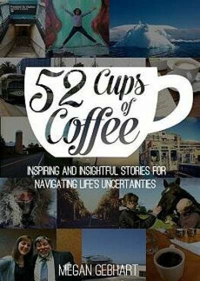 52 Cups of Coffee: Inspiring and Insightful Stories for Navigating Life's Uncertainties, Paperback/Megan Gebhart