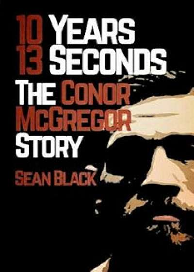 10 Years, 13 Seconds: The Conor McGregor Story, Paperback/Sean Black