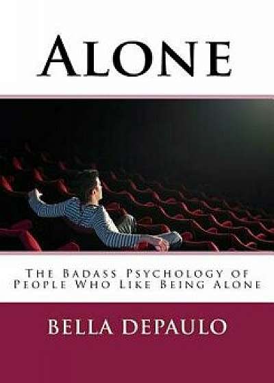 Alone: The Badass Psychology of People Who Like Being Alone, Paperback/Bella Depaulo Phd