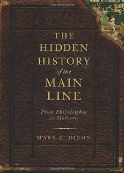 The Hidden History of the Main Line:: From Philadelphia to Malvern, Paperback/Mark E. Dixon