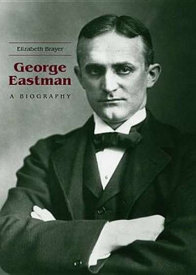 George Eastman: A Biography, Paperback/Elizabeth Brayer