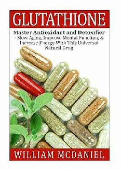 Glutathione: Master Antioxidant and Detoxifier - Slow Aging, Improve Mental Function, & Increase Energy with This Universal Natural, Paperback/William McDaniel
