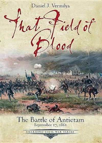That Field of Blood: The Battle of Antietam, September 17, 1862, Paperback/Daniel Vermilya