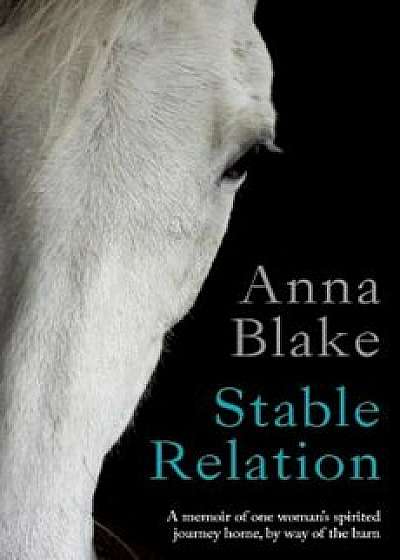Stable Relation: A Memoir of One Woman's Spirited Journey Home, by Way of the Barn, Paperback/Anna M. Blake