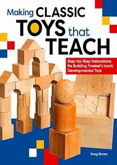 Making Classic Toys That Teach: Step-By-Step Instructions for Building Froebel's Iconic Developmental Toys, Paperback/Doug Stowe