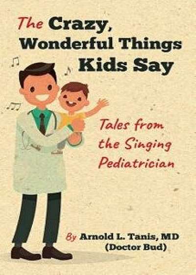 The Crazy, Wonderful Things Kids Say: Tales from the Singing Pediatrician, Paperback/Arnold L. Tanis