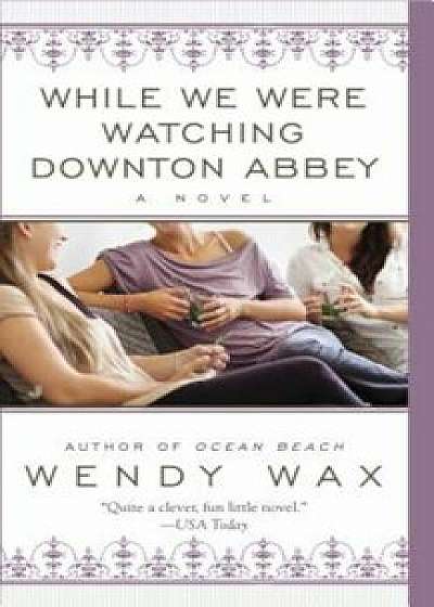 While We Were Watching Downton Abbey, Paperback/Wendy Wax