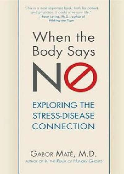 When the Body Says No: Understanding the Stress-Disease Connection, Hardcover/Gabor Mate